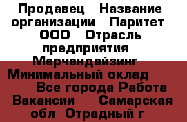 Продавец › Название организации ­ Паритет, ООО › Отрасль предприятия ­ Мерчендайзинг › Минимальный оклад ­ 24 000 - Все города Работа » Вакансии   . Самарская обл.,Отрадный г.